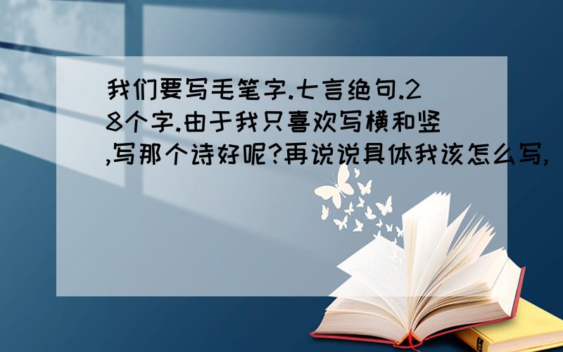 我们要写毛笔字.七言绝句.28个字.由于我只喜欢写横和竖,写那个诗好呢?再说说具体我该怎么写,