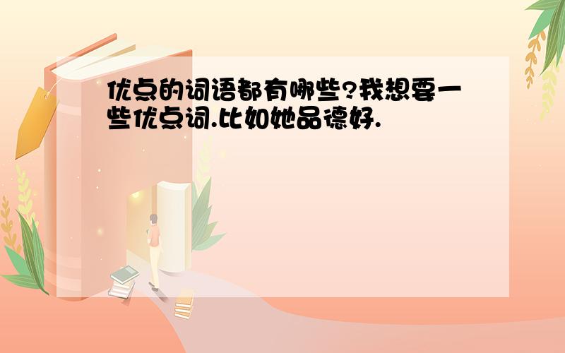 优点的词语都有哪些?我想要一些优点词.比如她品德好.