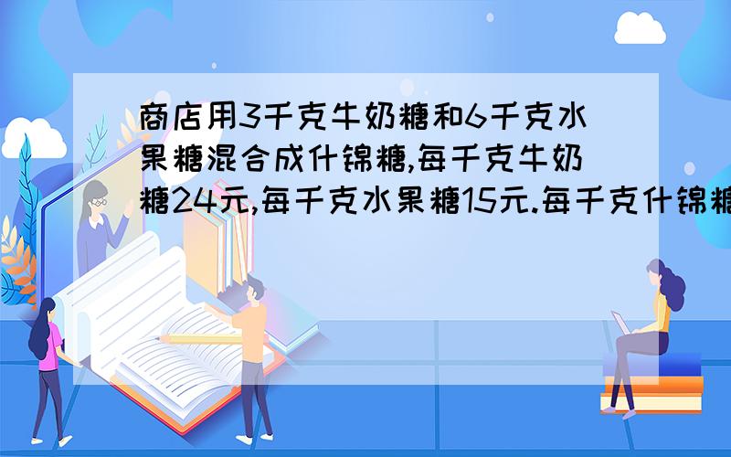 商店用3千克牛奶糖和6千克水果糖混合成什锦糖,每千克牛奶糖24元,每千克水果糖15元.每千克什锦糖多少钱?