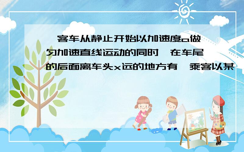 一客车从静止开始以加速度a做匀加速直线运动的同时,在车尾的后面离车头x远的地方有一乘客以某一恒定速度v正在追赶这辆客车,已知司机从车头反光镜内能看到离车头的最远距离为x..即人