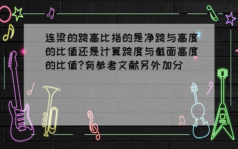 连梁的跨高比指的是净跨与高度的比值还是计算跨度与截面高度的比值?有参考文献另外加分