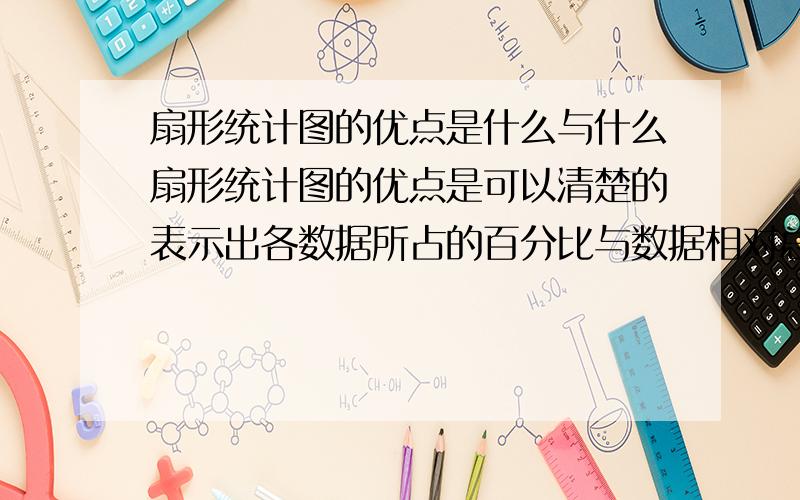 扇形统计图的优点是什么与什么扇形统计图的优点是可以清楚的表示出各数据所占的百分比与数据相对总数的大小 是不是这样啊