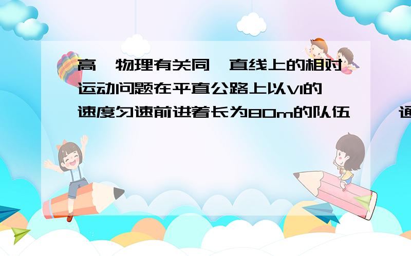 高一物理有关同一直线上的相对运动问题在平直公路上以V1的速度匀速前进着长为80m的队伍 ,一通讯员接到命令即从队尾以恒定速率V2跑到队首立即返回队尾 .这段时间内队伍前进了60m .此过程