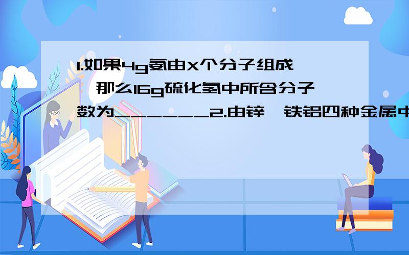 1.如果4g氨由X个分子组成,那么16g硫化氢中所含分子数为______2.由锌镁铁铝四种金属中的两种组成混合物10g,与足量的盐酸反映,产生的氢气为0.5mol,则混合物中一定含有的金属是________3.等质量的N