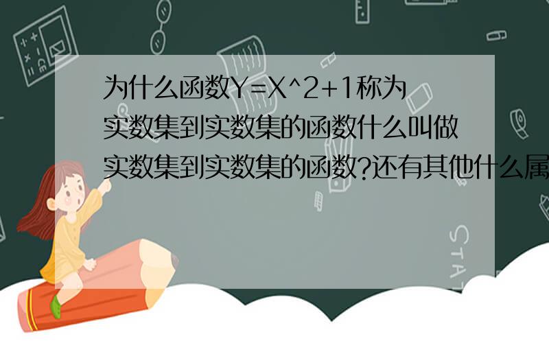 为什么函数Y=X^2+1称为实数集到实数集的函数什么叫做实数集到实数集的函数?还有其他什么属于实数集到实数集的函数?