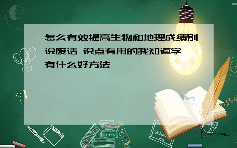 怎么有效提高生物和地理成绩别说废话 说点有用的我知道学 有什么好方法