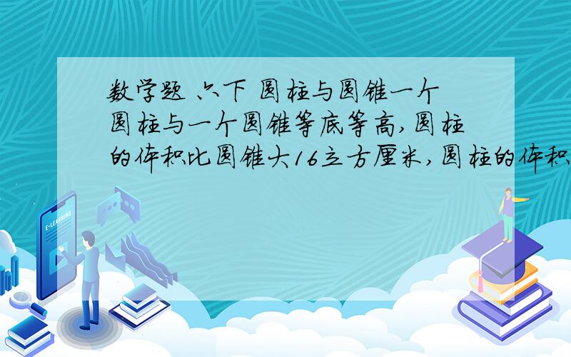 数学题 六下 圆柱与圆锥一个圆柱与一个圆锥等底等高,圆柱的体积比圆锥大16立方厘米,圆柱的体积是()立方厘米.