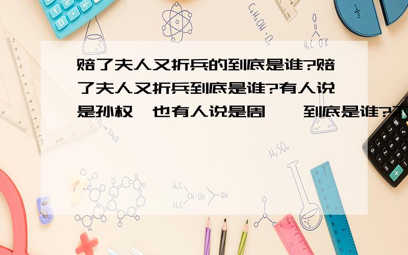 赔了夫人又折兵的到底是谁?赔了夫人又折兵到底是谁?有人说是孙权,也有人说是周瑜,到底是谁?不要长篇大论,只要告诉我是孙权还是周瑜就可以,愿意的可以注明理由,