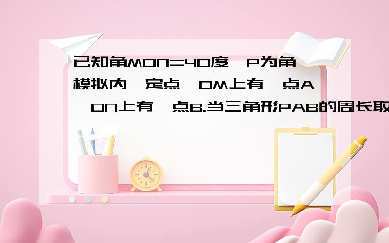 已知角MON=40度,P为角模拟内一定点,OM上有一点A,ON上有一点B.当三角形PAB的周长取最小值时,求角APB的度数.