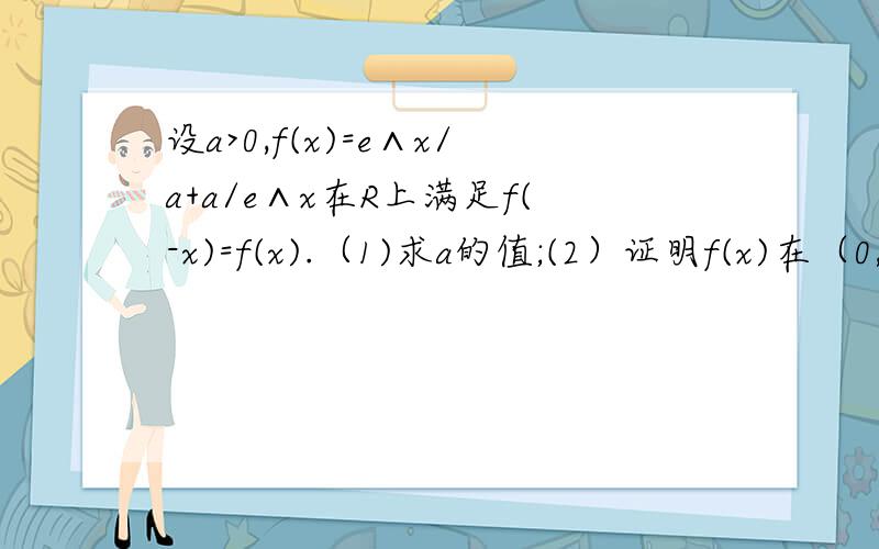 设a>0,f(x)=e∧x/a+a/e∧x在R上满足f(-x)=f(x).（1)求a的值;(2）证明f(x)在（0,+∞)上是增函数