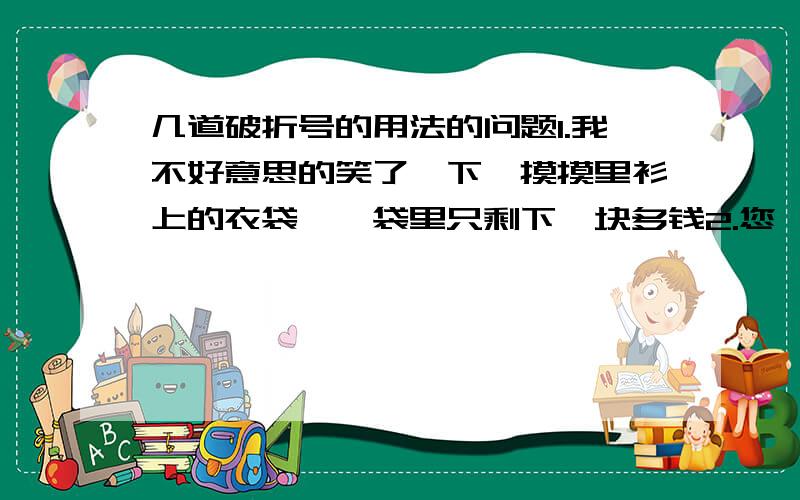 几道破折号的用法的问题1.我不好意思的笑了一下,摸摸里衫上的衣袋——袋里只剩下一块多钱2.您,您就是——”3.你买这本书吧——这本比那本好.4.我又仔细地看他的脸——瘦.这几句全选自