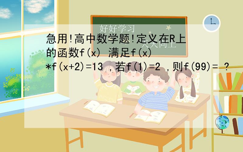 急用!高中数学题!定义在R上的函数f(x) 满足f(x)*f(x+2)=13 ,若f(1)=2 ,则f(99)= ?