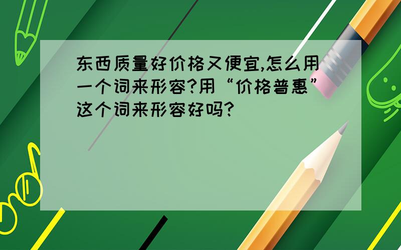 东西质量好价格又便宜,怎么用一个词来形容?用“价格普惠”这个词来形容好吗?