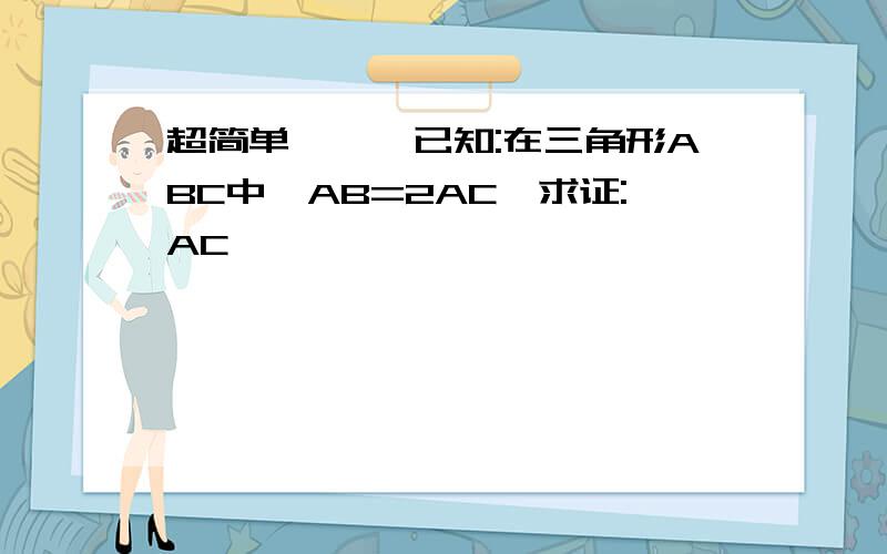 超简单```已知:在三角形ABC中,AB=2AC,求证:AC