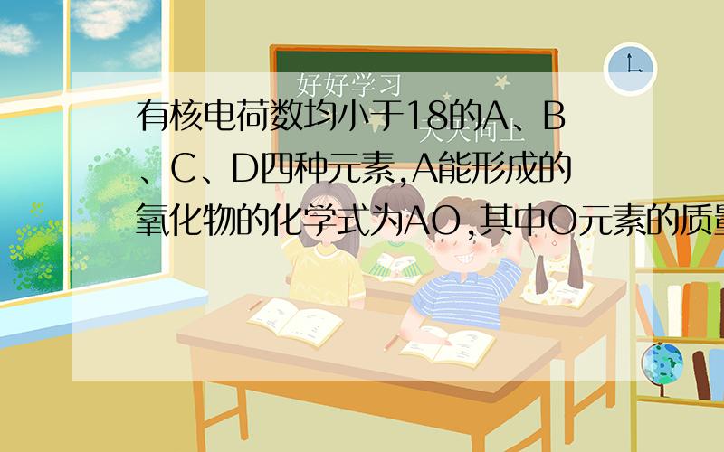 有核电荷数均小于18的A、B、C、D四种元素,A能形成的氧化物的化学式为AO,其中O元素的质量分数为40％,且A元素的原子核内质子数等于中子数；B元素原子核内无中子,C原子和D－都比B原子多17个