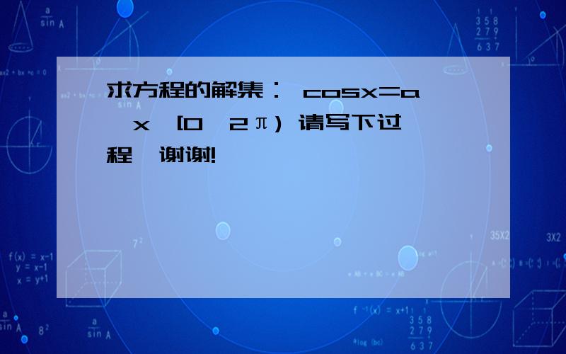 求方程的解集： cosx=a,x∈[0,2π) 请写下过程,谢谢!