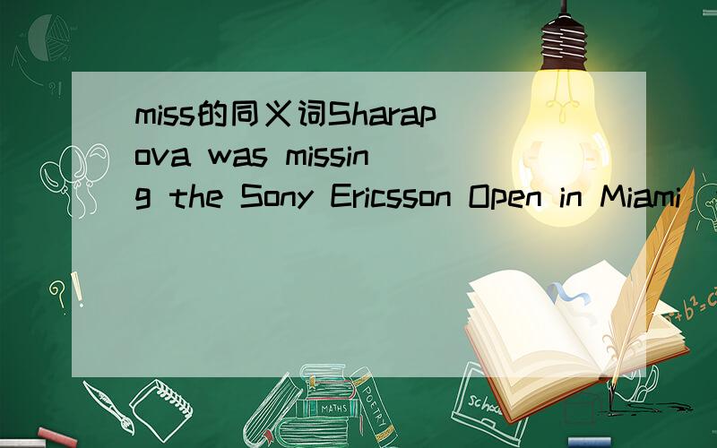 miss的同义词Sharapova was missing the Sony Ericsson Open in Miami(保持原意)Sharapova—— —— —— —— the Sony Ericsson Open in Miami.