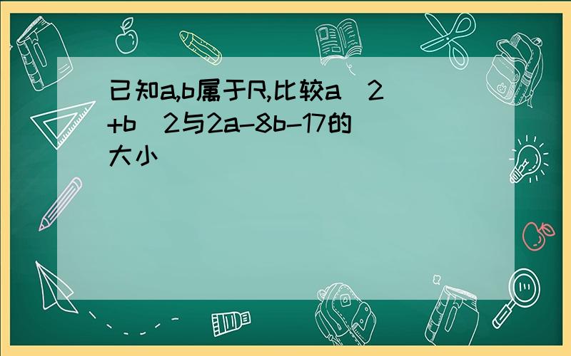 已知a,b属于R,比较a^2+b^2与2a-8b-17的大小