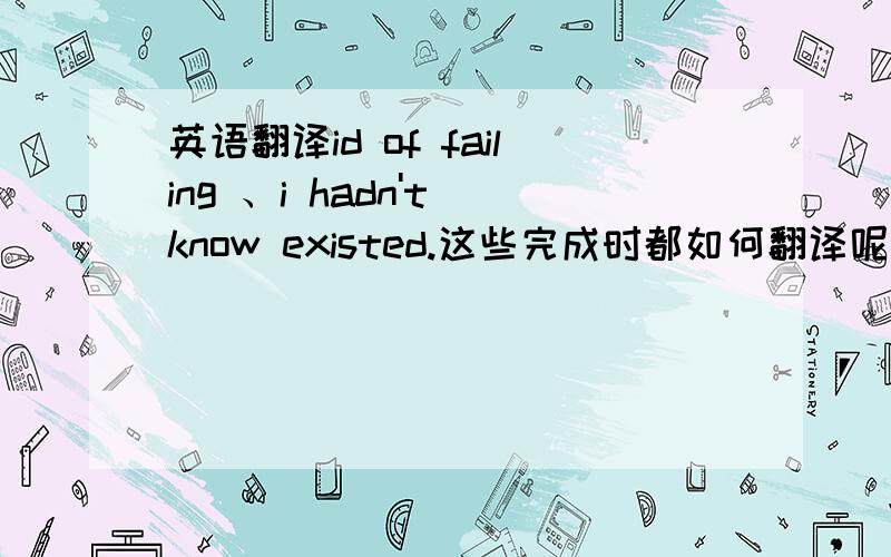 英语翻译id of failing 、i hadn't know existed.这些完成时都如何翻译呢?