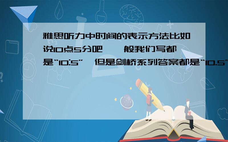 雅思听力中时间的表示方法比如说10点5分吧,一般我们写都是“10:5”,但是剑桥系列答案都是“10.5”这种表示方法,请问考试时应该写哪种答案?