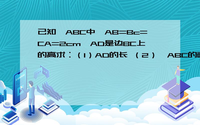 已知△ABC中,AB=Bc=CA=2cm,AD是边BC上的高求：（1）AD的长 （2）△ABC的面积