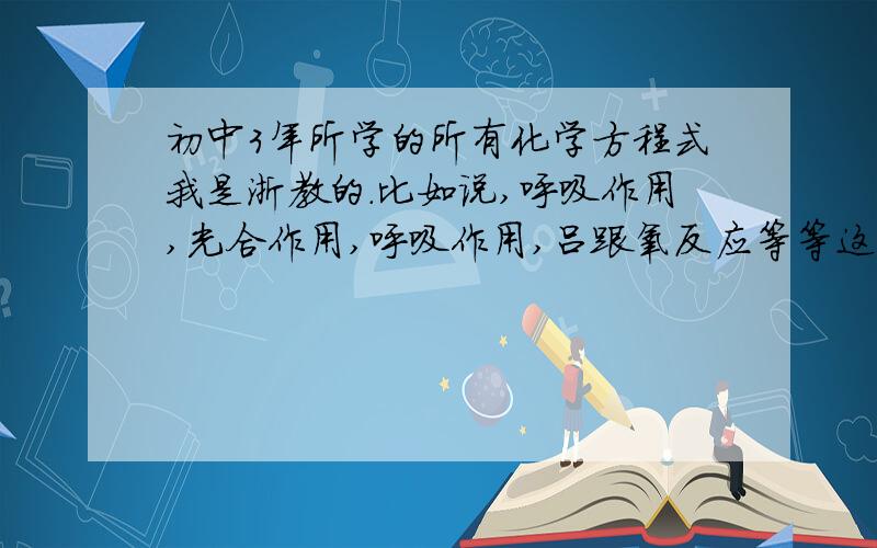 初中3年所学的所有化学方程式我是浙教的.比如说,呼吸作用,光合作用,呼吸作用,吕跟氧反应等等这类的/