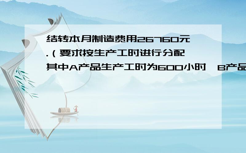 结转本月制造费用26760元.（要求按生产工时进行分配,其中A产品生产工时为600小时,B产品生产工时为400小