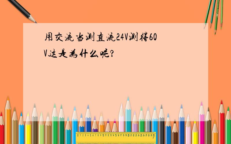 用交流当测直流24V测得60V这是为什么呢?