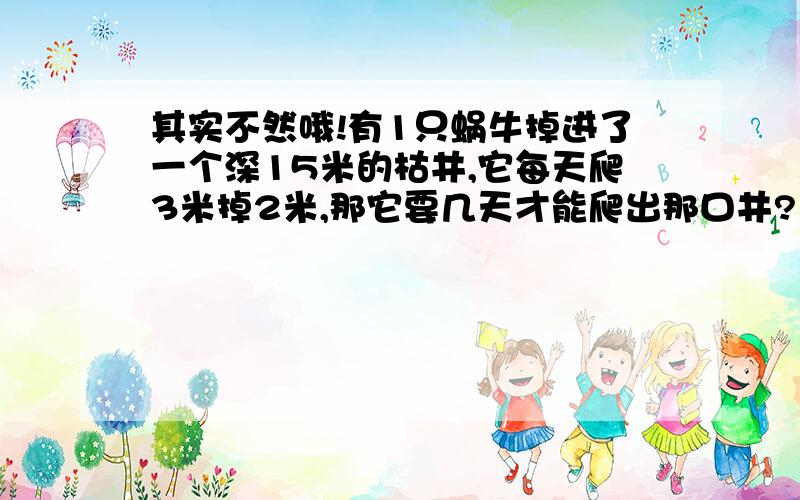 其实不然哦!有1只蜗牛掉进了一个深15米的枯井,它每天爬3米掉2米,那它要几天才能爬出那口井?