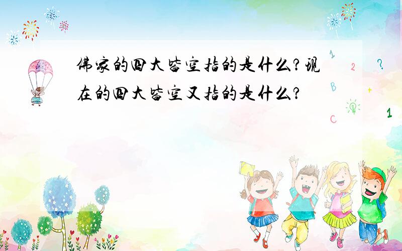 佛家的四大皆空指的是什么?现在的四大皆空又指的是什么?