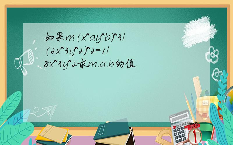 如果m(x^ay^b)^3/(2x^3y^2)^2=1/8x^3y^2求m.a.b的值