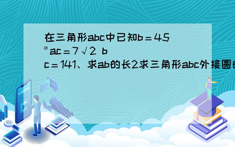 在三角形abc中已知b＝45ºac＝7√2 bc＝141、求ab的长2求三角形abc外接圆的面积