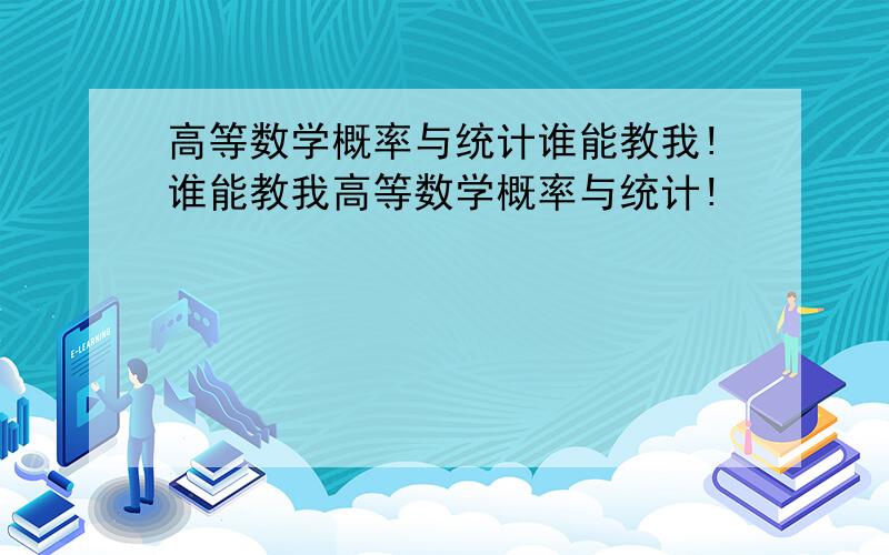 高等数学概率与统计谁能教我!谁能教我高等数学概率与统计!