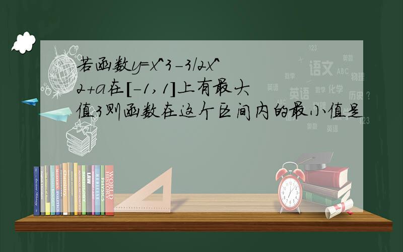 若函数y=x^3-3/2x^2+a在[-1,1]上有最大值3则函数在这个区间内的最小值是