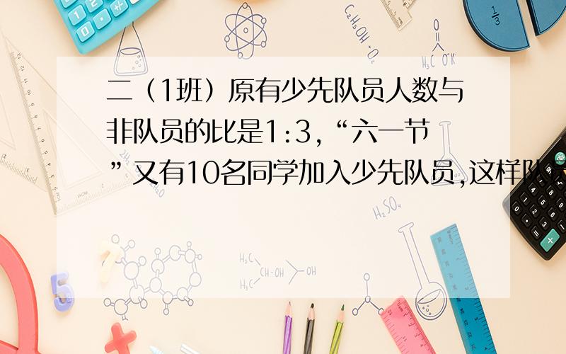 二（1班）原有少先队员人数与非队员的比是1:3,“六一节”又有10名同学加入少先队员,这样队员人数与非队员的比是3：4,二（1）班现有少先队员多少人?在今天7点20之前告诉我,要有算式过程