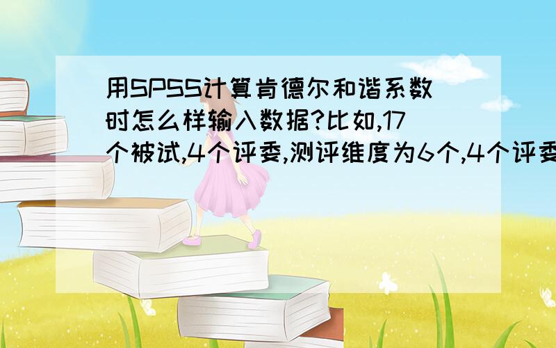 用SPSS计算肯德尔和谐系数时怎么样输入数据?比如,17个被试,4个评委,测评维度为6个,4个评委分别对17个被试进行打分,如无领导小组讨论里面的.