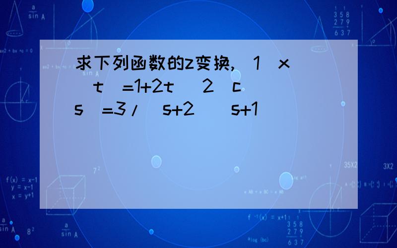 求下列函数的z变换,（1）x（t）=1+2t （2）c（s）=3/（s+2）（s+1）