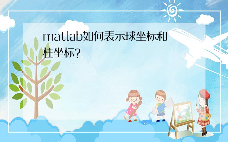 matlab如何表示球坐标和柱坐标?