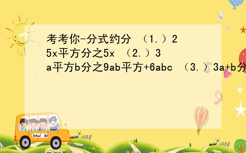 考考你-分式约分 （1.）25x平方分之5x （2.）3a平方b分之9ab平方+6abc （3.）3a+b分之9a平方+6ab+b平方（4.）2x+12分之x平方-36