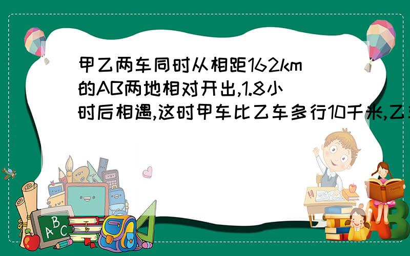 甲乙两车同时从相距162km的AB两地相对开出,1.8小时后相遇,这时甲车比乙车多行10千米,乙车每小时行多少千米?