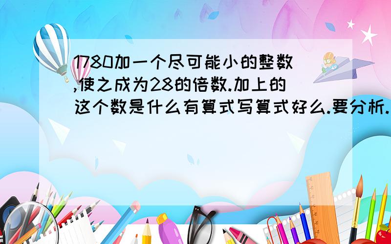 1780加一个尽可能小的整数,使之成为28的倍数.加上的这个数是什么有算式写算式好么.要分析.