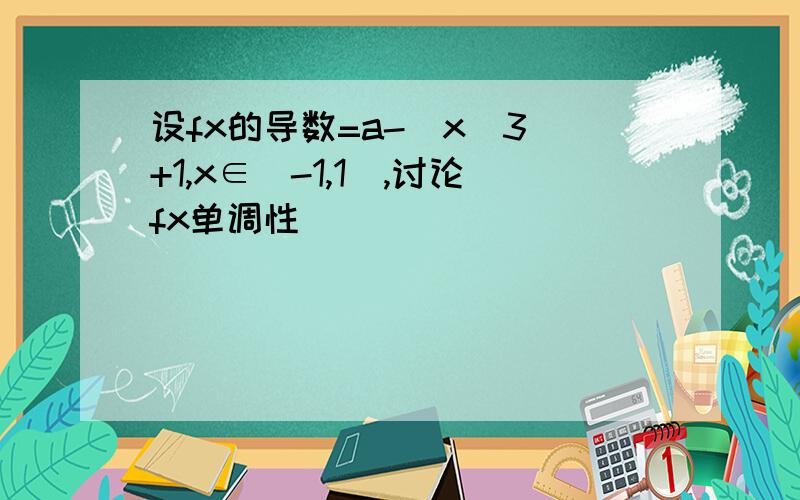 设fx的导数=a-（x^3）+1,x∈[-1,1],讨论fx单调性