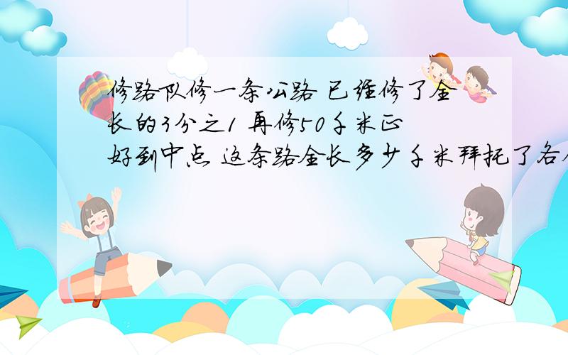 修路队修一条公路 已经修了全长的3分之1 再修50千米正好到中点 这条路全长多少千米拜托了各位