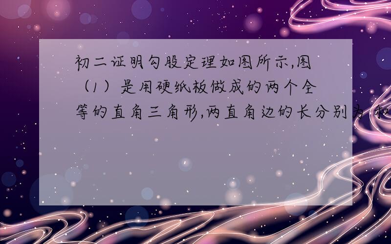 初二证明勾股定理如图所示,图（1）是用硬纸板做成的两个全等的直角三角形,两直角边的长分别为 和 ．斜边长为 ．图 (2)是以 为直角边的等腰直角三角形,请你开动脑筋,将它们拼成一个能证