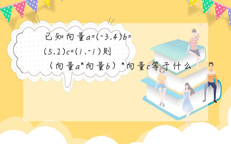 已知向量a=(-3.4)b=(5.2)c=(1.-1)则（向量a*向量b）*向量c等于什么