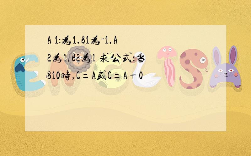 A 1：为1,B1为-1,A2为1,B2为1 求公式：当B10时,C=A或C=A+0