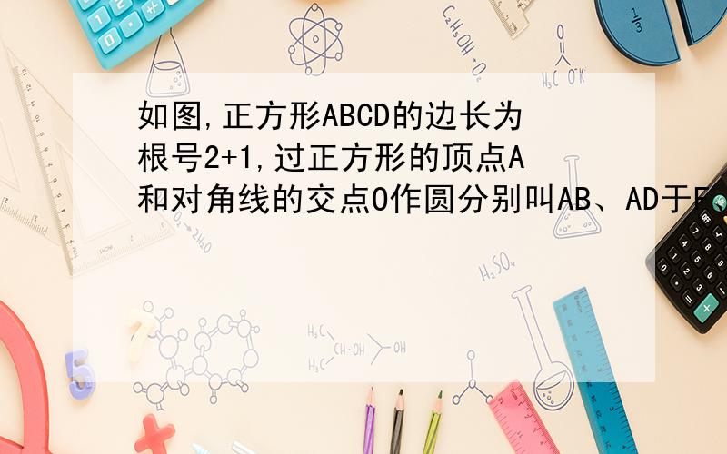 如图,正方形ABCD的边长为根号2+1,过正方形的顶点A和对角线的交点O作圆分别叫AB、AD于F、E求证AF+AE=根号2+1