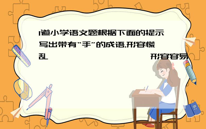 1道小学语文题根据下面的提示写出带有“手”的成语.形容慌乱{             }    形容容易{              }形容敏捷{             }    形容喜爱{              }形容聪明{             }    形容高兴{              }