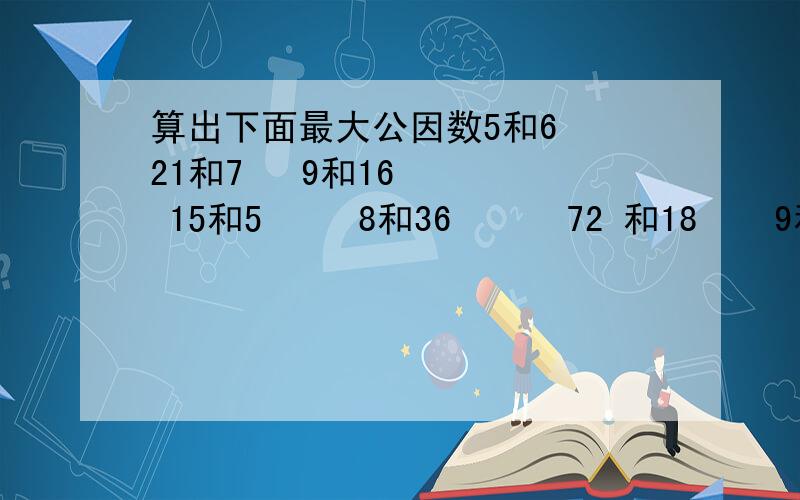 算出下面最大公因数5和6  21和7   9和16    15和5     8和36      72 和18    9和15    8和16    14和28     12和27      16和24    16和17    33 和44    34和17       30和45    16和48    42和54     15和12     15和2110和35    30和