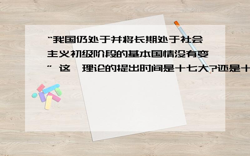 “我国仍处于并将长期处于社会主义初级阶段的基本国情没有变” 这一理论的提出时间是十七大?还是十八大?